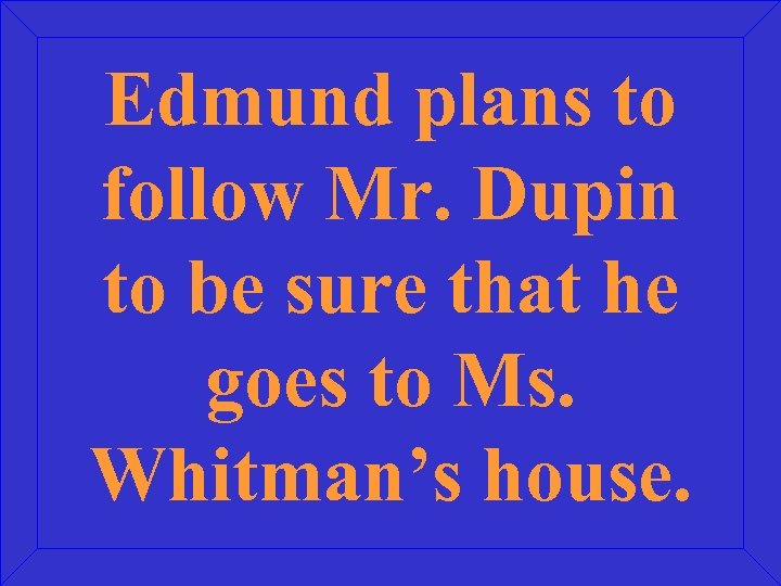 Edmund plans to follow Mr. Dupin to be sure that he goes to Ms.