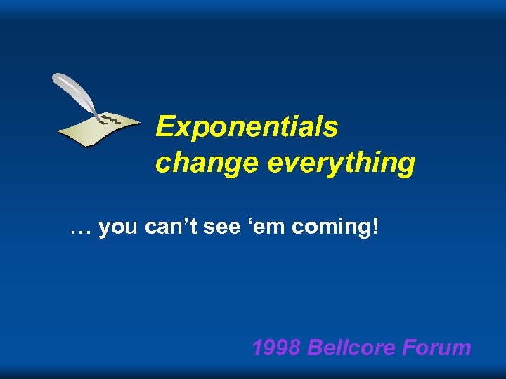 Exponentials change everything … you can’t see ‘em coming! 1998 Bellcore Forum 