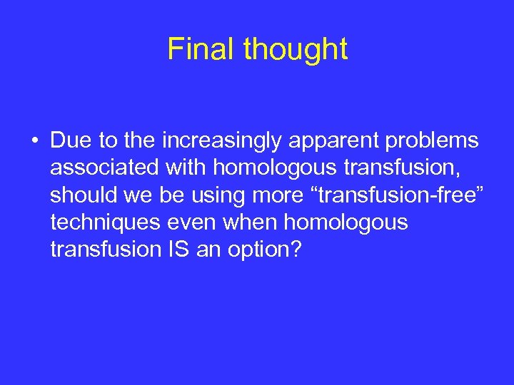 Final thought • Due to the increasingly apparent problems associated with homologous transfusion, should