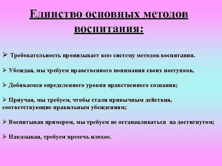 Единство основных методов воспитания: Ø Требовательность пронизывает всю систему методов воспитания. Ø Убеждая, мы