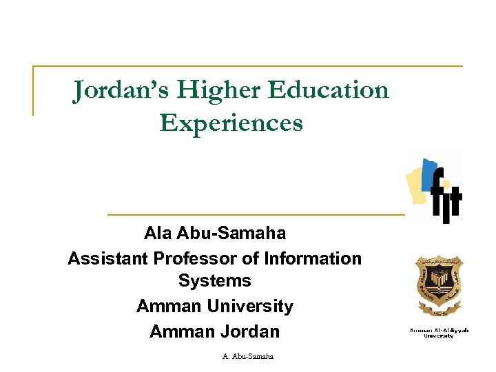 Jordan’s Higher Education Experiences Ala Abu-Samaha Assistant Professor of Information Systems Amman University Amman