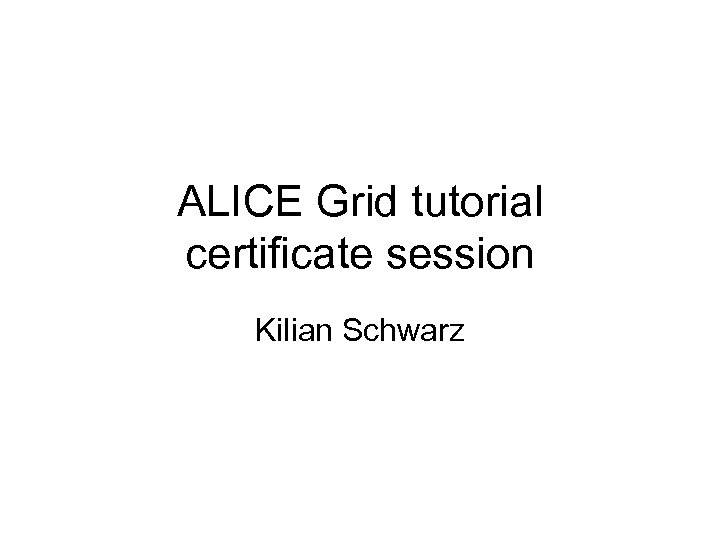 ALICE Grid tutorial certificate session Kilian Schwarz 