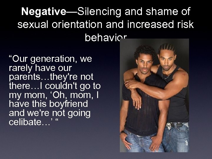 Negative—Silencing and shame of sexual orientation and increased risk behavior “Our generation, we rarely