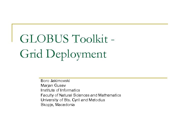 GLOBUS Toolkit Grid Deployment Boro Jakimovski Marjan Gusev Institute of Informatics Faculty of Natural