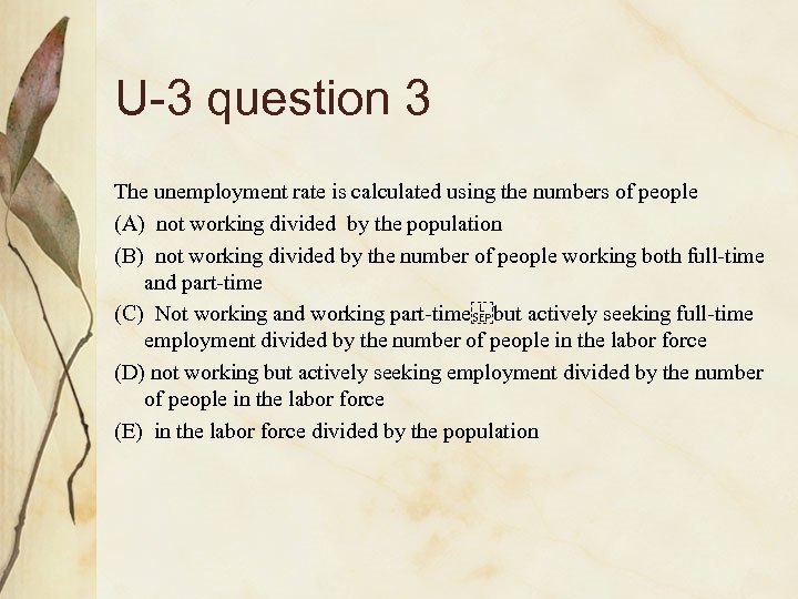 U-3 question 3 The unemployment rate is calculated using the numbers of people (A)