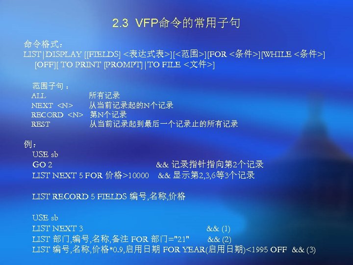 2. 3 VFP命令的常用子句 命令格式： LIST|DISPLAY [[FIELDS] <表达式表>][<范围>][FOR <条件>][WHILE <条件>] [OFF][ TO PRINT [PROMPT]|TO FILE