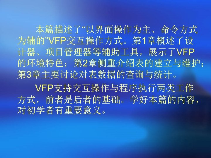 本篇描述了“以界面操作为主、命令方式 为辅的”VFP交互操作方式。第 1章概述了设 计器、项目管理器等辅助 具，展示了VFP 的环境特色；第 2章侧重介绍表的建立与维护； 第 3章主要讨论对表数据的查询与统计。 VFP支持交互操作与程序执行两类 作 方式，前者是后者的基础。学好本篇的内容， 对初学者有重要意义。 