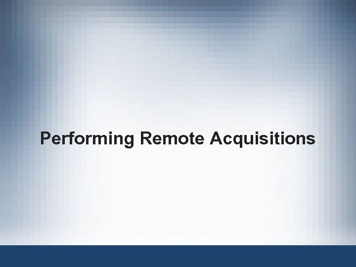 Performing Remote Acquisitions 