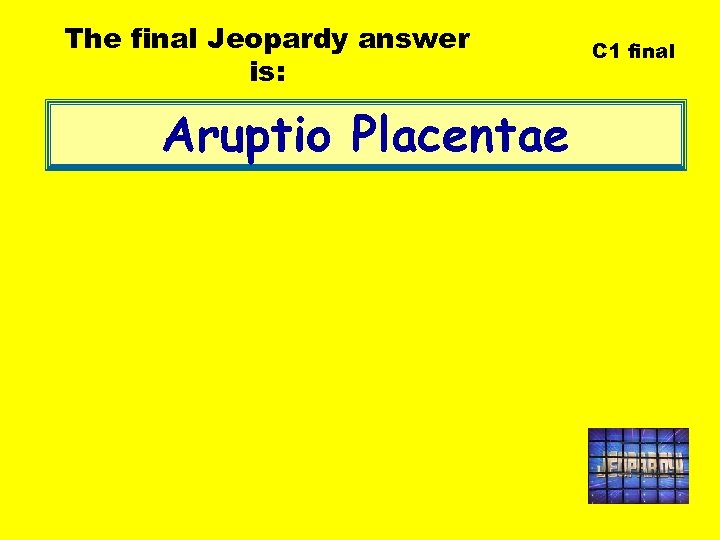The final Jeopardy answer is: Aruptio Placentae C 1 final 