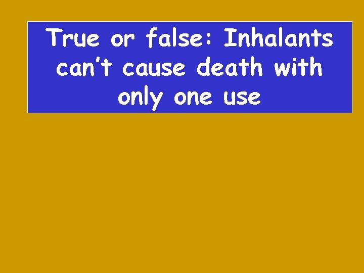 C 3 $400 True or false: Inhalants can’t cause death with only one use