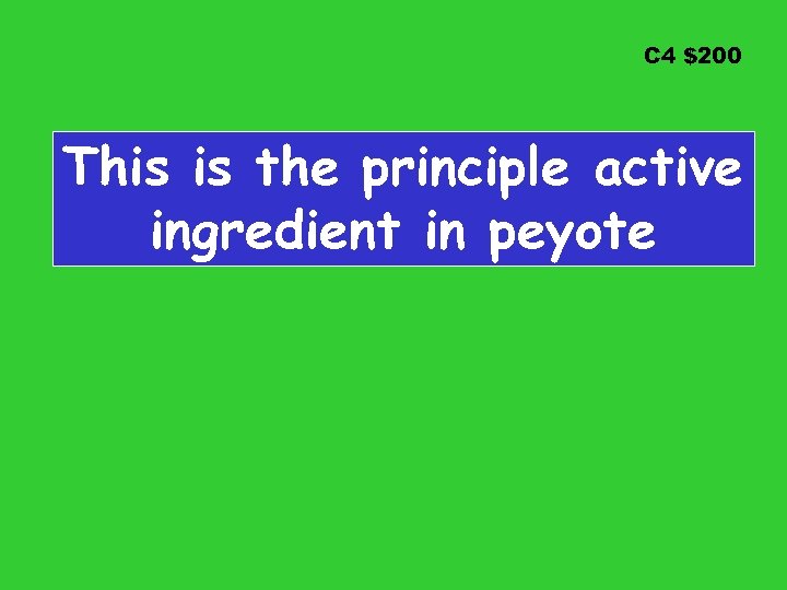 C 4 $200 This is the principle active ingredient in peyote 