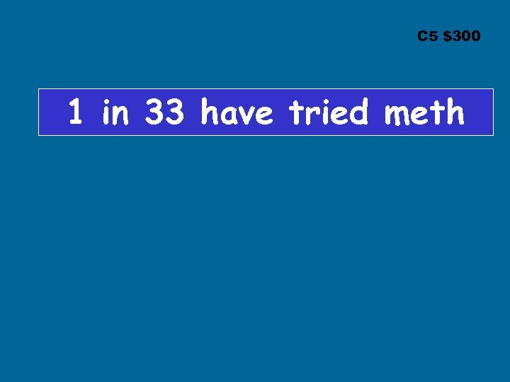 C 5 $300 1 in 33 have tried meth 