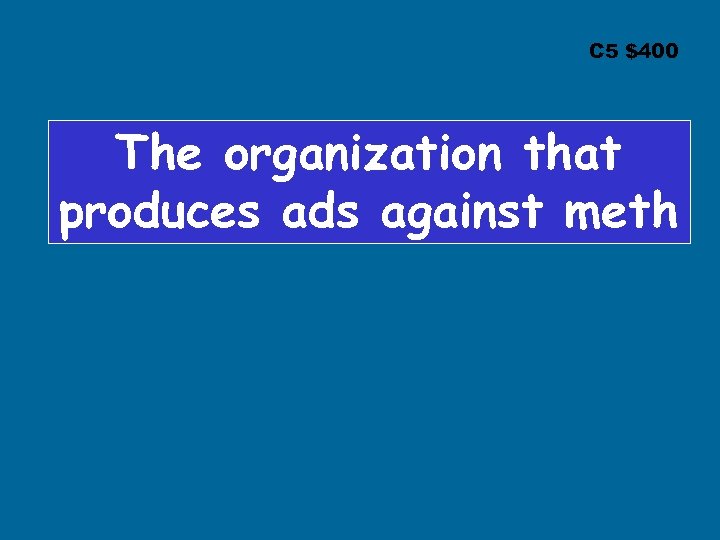 C 5 $400 The organization that produces ads against meth 