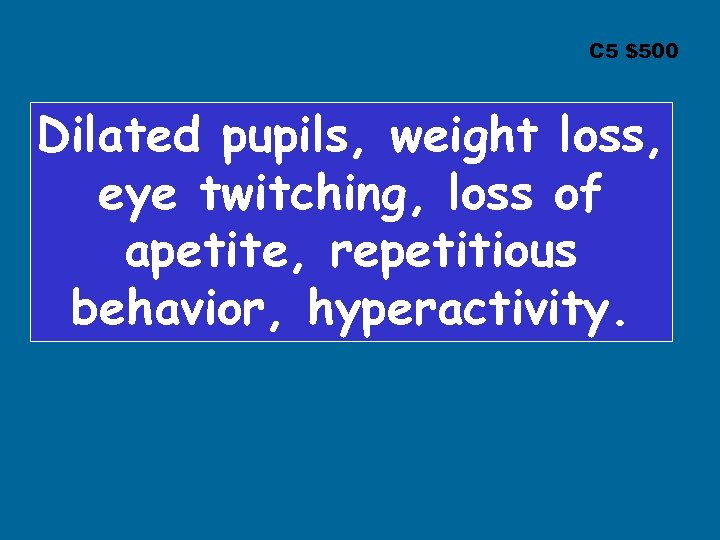C 5 $500 Dilated pupils, weight loss, eye twitching, loss of apetite, repetitious behavior,