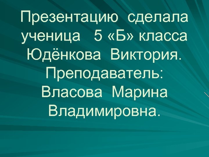 Презентацию сделала ученица 5 «Б» класса Юдёнкова Виктория. Преподаватель: Власова Марина Владимировна. 