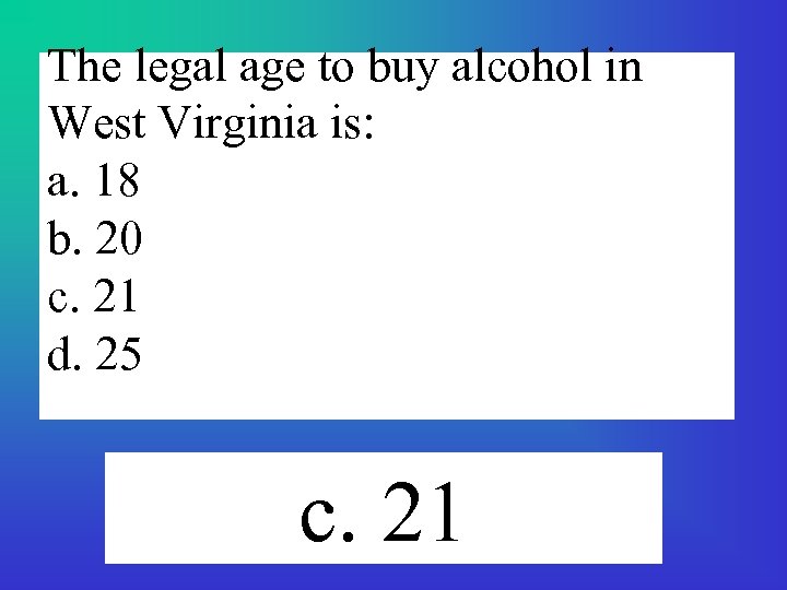 The legal age to buy alcohol in West Virginia is: a. 18 b. 20