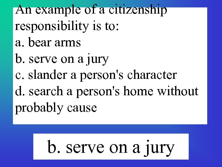 An example of a citizenship responsibility is to: a. bear arms b. serve on