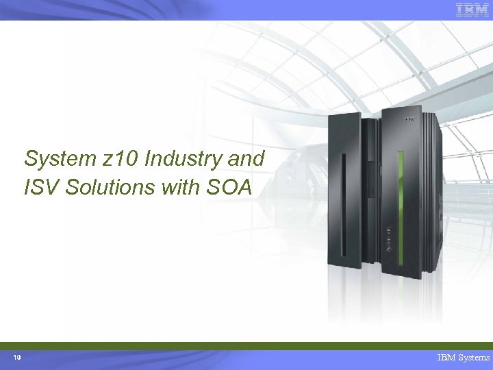 System z 10 Industry and ISV Solutions with SOA 19 IBM Systems 