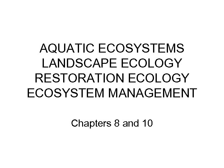 AQUATIC ECOSYSTEMS LANDSCAPE ECOLOGY RESTORATION ECOLOGY ECOSYSTEM MANAGEMENT Chapters 8 and 10 