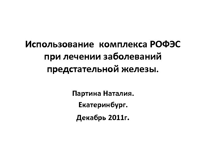 Использование комплекса РОФЭС при лечении заболеваний предстательной железы. Партина Наталия. Екатеринбург. Декабрь 2011 г.