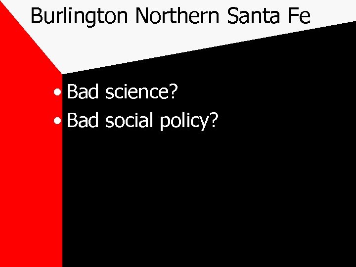 Burlington Northern Santa Fe • Bad science? • Bad social policy? 