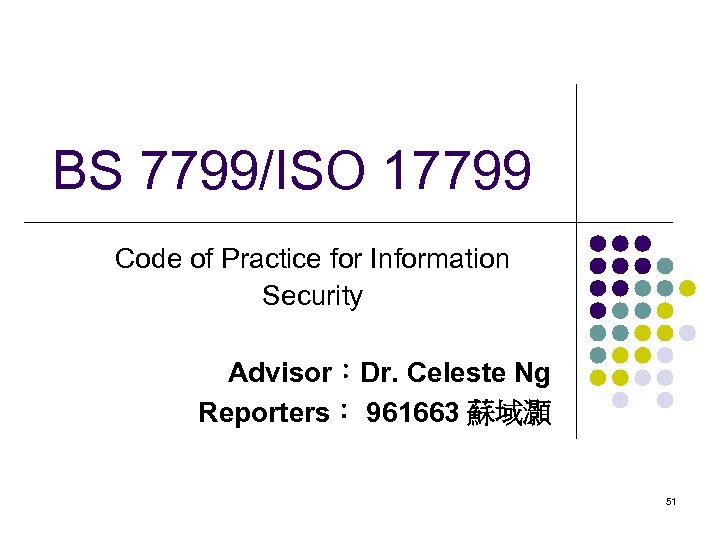 BS 7799/ISO 17799 Code of Practice for Information Security Advisor：Dr. Celeste Ng Reporters： 961663