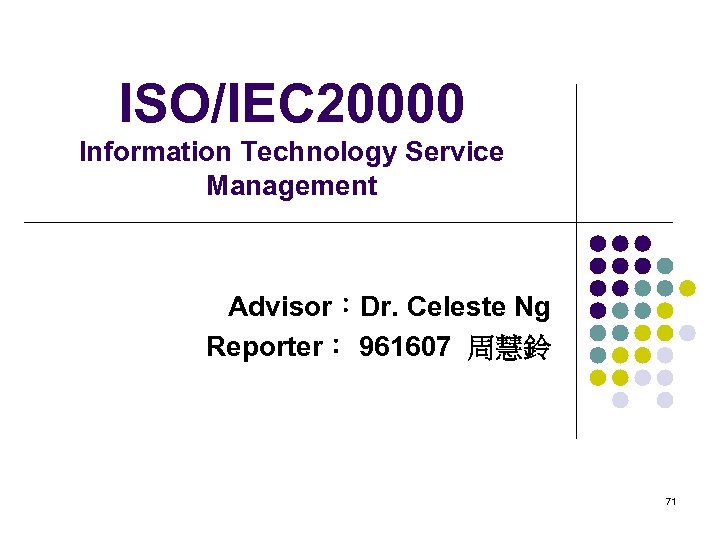 ISO/IEC 20000 Information Technology Service Management Advisor：Dr. Celeste Ng Reporter： 961607 周慧鈴 71 