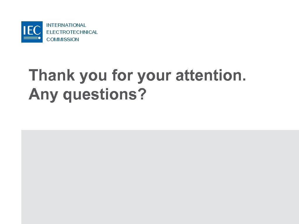 INTERNATIONAL ELECTROTECHNICAL COMMISSION Thank you for your attention. Any questions? 