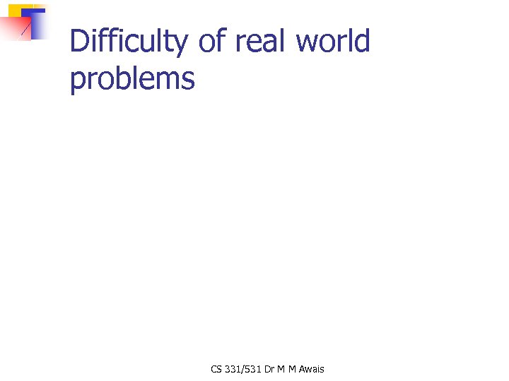Difficulty of real world problems CS 331/531 Dr M M Awais 