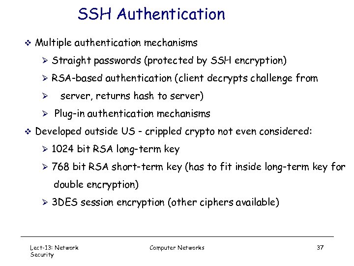 SSH Authentication v Multiple authentication mechanisms Ø Straight passwords (protected by SSH encryption) Ø