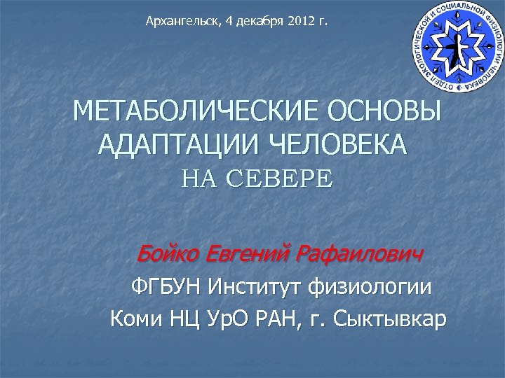 Архангельск, 4 декабря 2012 г. МЕТАБОЛИЧЕСКИЕ ОСНОВЫ АДАПТАЦИИ ЧЕЛОВЕКА НА СЕВЕРЕ Бойко Евгений Рафаилович