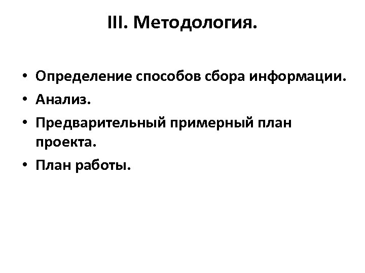 III. Методология. • Определение способов сбора информации. • Анализ. • Предварительный примерный план проекта.