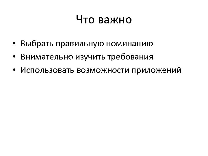 Что важно • Выбрать правильную номинацию • Внимательно изучить требования • Использовать возможности приложений