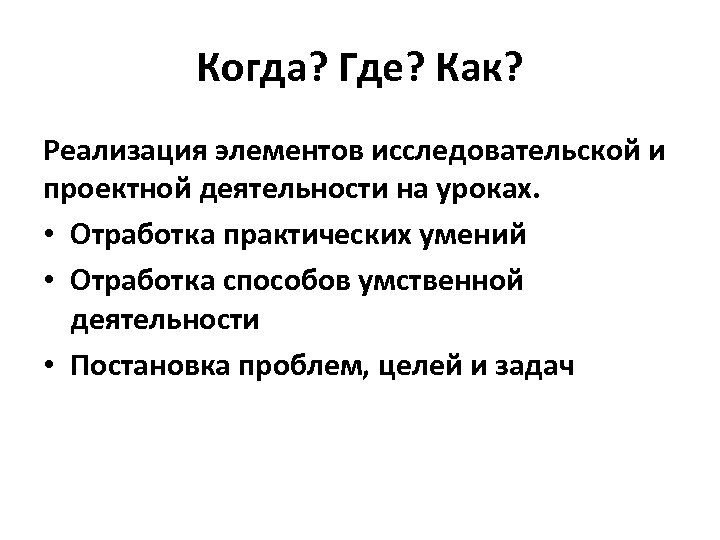 Когда? Где? Как? Реализация элементов исследовательской и проектной деятельности на уроках. • Отработка практических