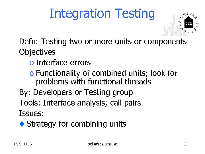 Integration Testing Defn: Testing two or more units or components Objectives o Interface errors
