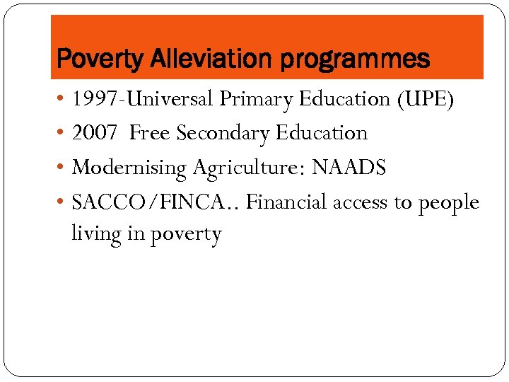 Poverty Alleviation programmes • 1997 -Universal Primary Education (UPE) • 2007 Free Secondary Education