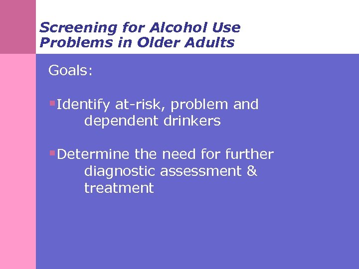 Screening for Alcohol Use Problems in Older Adults Goals: §Identify at-risk, problem and dependent