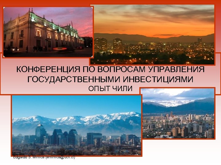 КОНФЕРЕНЦИЯ ПО ВОПРОСАМ УПРАВЛЕНИЯ ГОСУДАРСТВЕННЫМИ ИНВЕСТИЦИЯМИ ОПЫТ ЧИЛИ Edgardo S. Mimica (emimica@ucn. cl) 