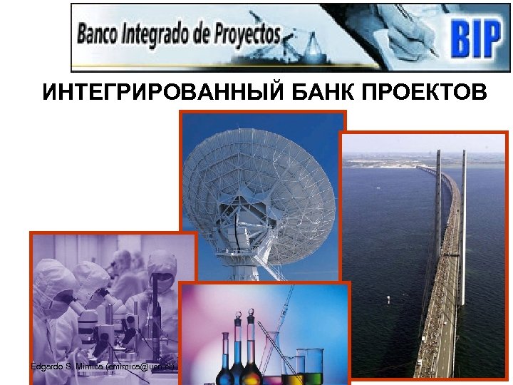 ИНТЕГРИРОВАННЫЙ БАНК ПРОЕКТОВ Edgardo S. Mimica (emimica@ucn. cl) 