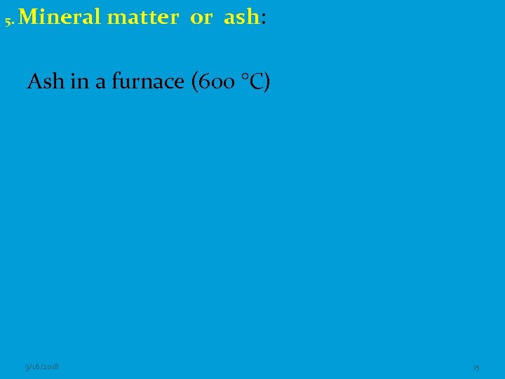 5. Mineral matter or ash: Ash in a furnace (600 °C) 3/16/2018 15 