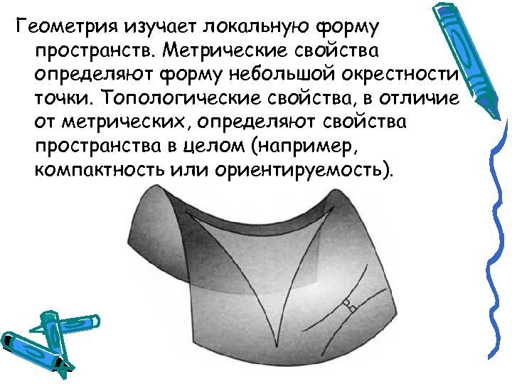 Геометрия изучает локальную форму пространств. Метрические свойства определяют форму небольшой окрестности точки. Топологические свойства,