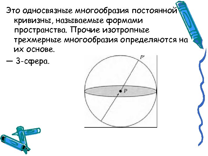 Это односвязные многообразия постоянной кривизны, называемые формами пространства. Прочие изотропные трехмерные многообразия определяются на