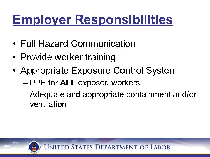 Employer Responsibilities • Full Hazard Communication • Provide worker training • Appropriate Exposure Control