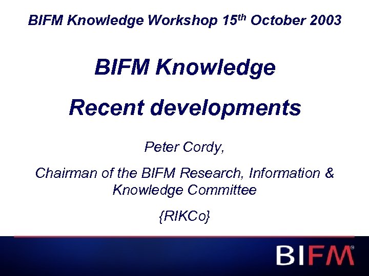 BIFM Knowledge Workshop 15 th October 2003 BIFM Knowledge Recent developments Peter Cordy, Chairman