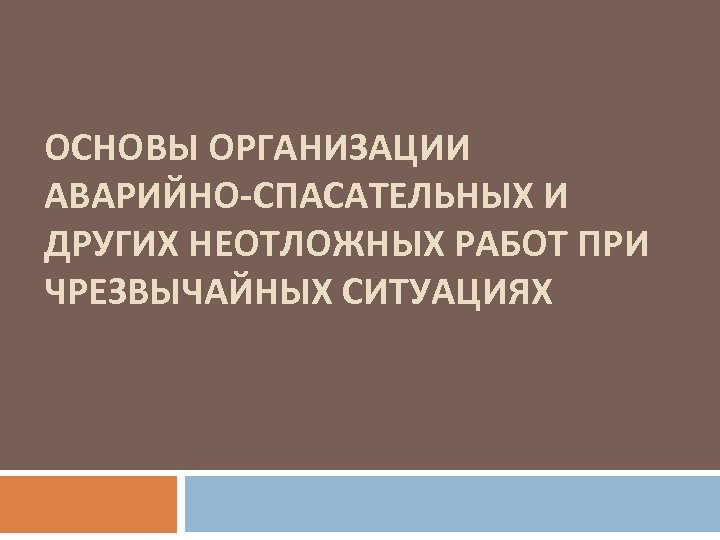 ОСНОВЫ ОРГАНИЗАЦИИ АВАРИЙНО-СПАСАТЕЛЬНЫХ И ДРУГИХ НЕОТЛОЖНЫХ РАБОТ ПРИ ЧРЕЗВЫЧАЙНЫХ СИТУАЦИЯХ 