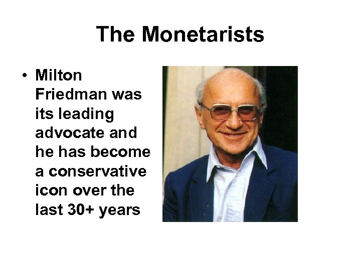 The Monetarists • Milton Friedman was its leading advocate and he has become a