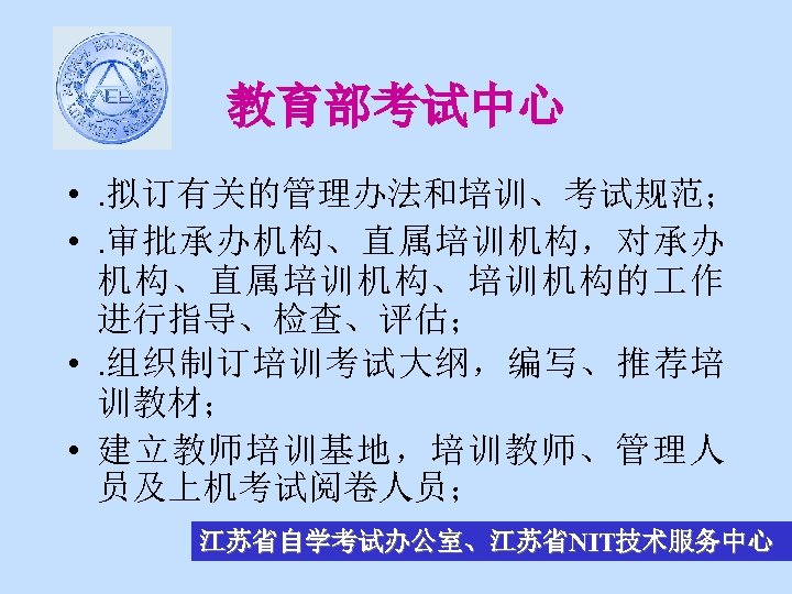 教育部考试中心 • . 拟订有关的管理办法和培训、考试规范； • . 审批承办机构、直属培训机构，对承办 机构、直属培训机构、培训机构的 作 进行指导、检查、评估； • . 组织制订培训考试大纲，编写、推荐培 训教材；
