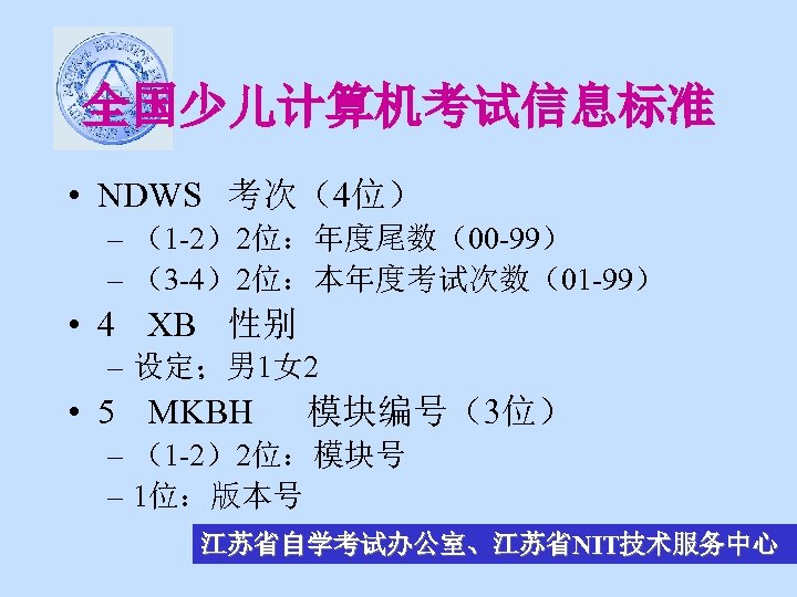 全国少儿计算机考试信息标准 • NDWS 考次（4位） – （1 -2）2位：年度尾数（00 -99） – （3 -4）2位：本年度考试次数（01 -99） • 4