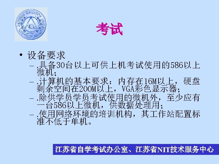考试 • 设备要求 –. 具备30台以上可供上机考试使用的586以上 微机； –. 计算机的基本要求：内存在 16 M以上，硬盘 剩余空间在 200 M以上，VGA彩色显示器； –.