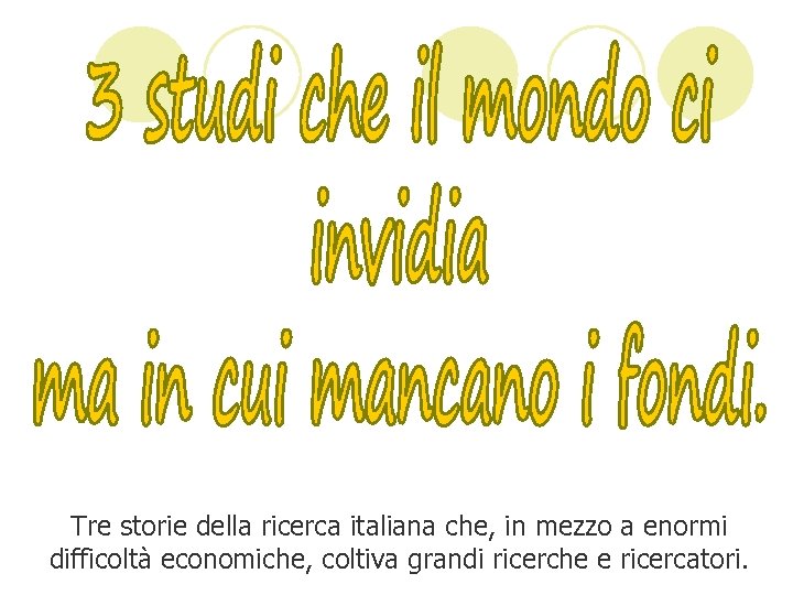 Tre storie della ricerca italiana che, in mezzo a enormi difficoltà economiche, coltiva grandi